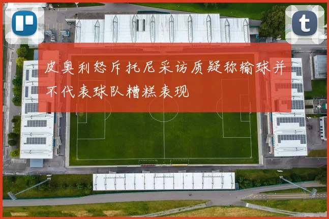 皮奥利怒斥托尼采访质疑称输球并不代表球队糟糕表现