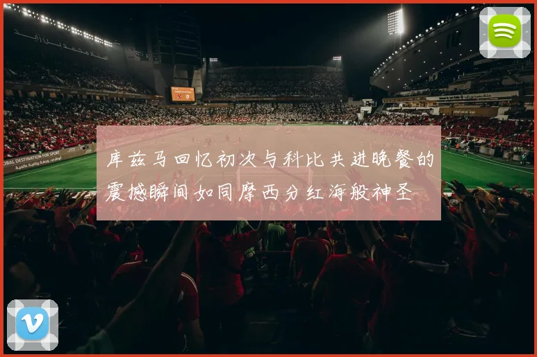 库兹马回忆初次与科比共进晚餐的震撼瞬间如同摩西分红海般神圣