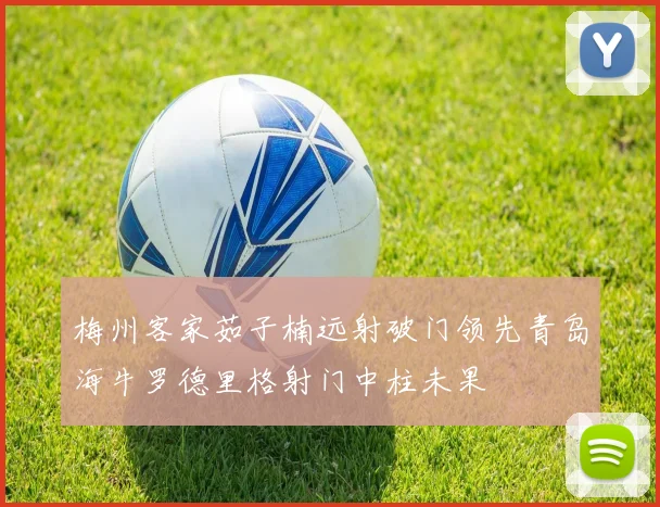 梅州客家茹子楠远射破门领先青岛海牛罗德里格射门中柱未果