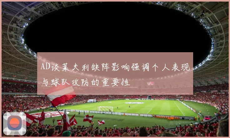 AD谈莱夫利缺阵影响强调个人表现与球队攻防的重要性