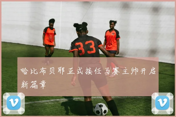 哈比布贝耶正式接任马赛主帅开启新篇章