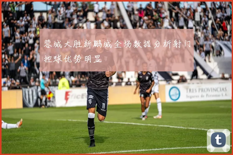 蓉城大胜新鹏城全场数据分析射门控球优势明显