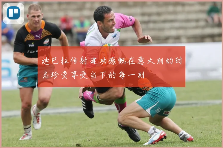 迪巴拉传射建功感慨在意大利的时光珍贵享受当下的每一刻