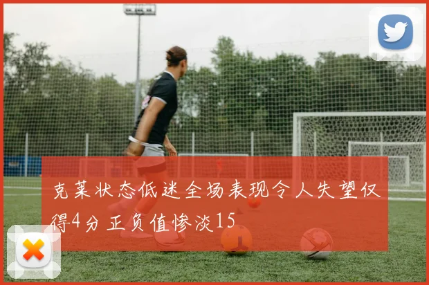 克莱状态低迷全场表现令人失望仅得4分正负值惨淡15