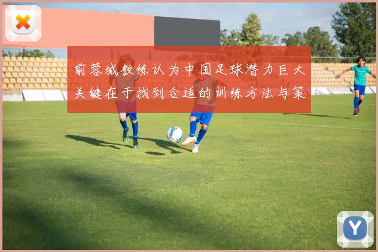 前蓉城教练认为中国足球潜力巨大关键在于找到合适的训练方法与策略