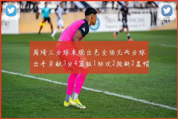 周琦三分球表现出色全场无两分球出手贡献3分4篮板1助攻2抢断2盖帽