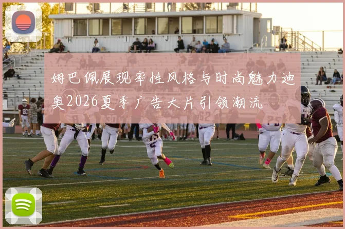 姆巴佩展现率性风格与时尚魅力迪奥2026夏季广告大片引领潮流