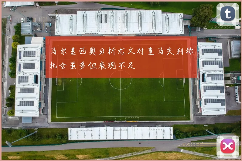 马尔基西奥分析尤文对皇马失利称机会虽多但表现不足
