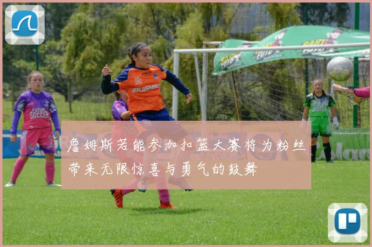 詹姆斯若能参加扣篮大赛将为粉丝带来无限惊喜与勇气的鼓舞