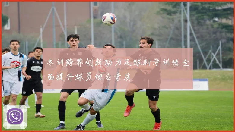 冬训跨界创新助力足球科学训练全面提升球员综合素质