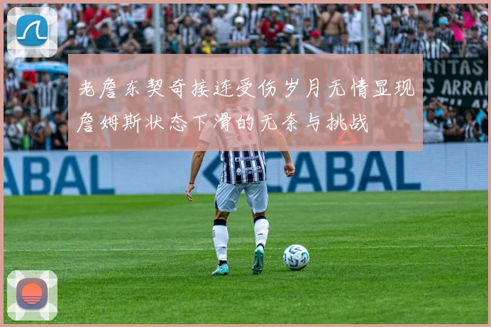 老詹东契奇接连受伤岁月无情显现詹姆斯状态下滑的无奈与挑战