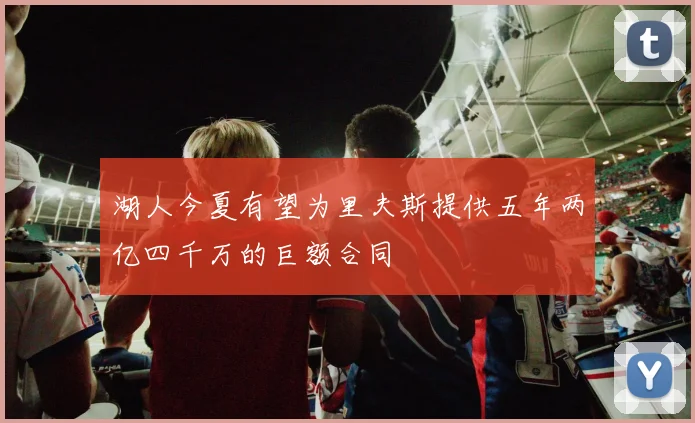 湖人今夏有望为里夫斯提供五年两亿四千万的巨额合同